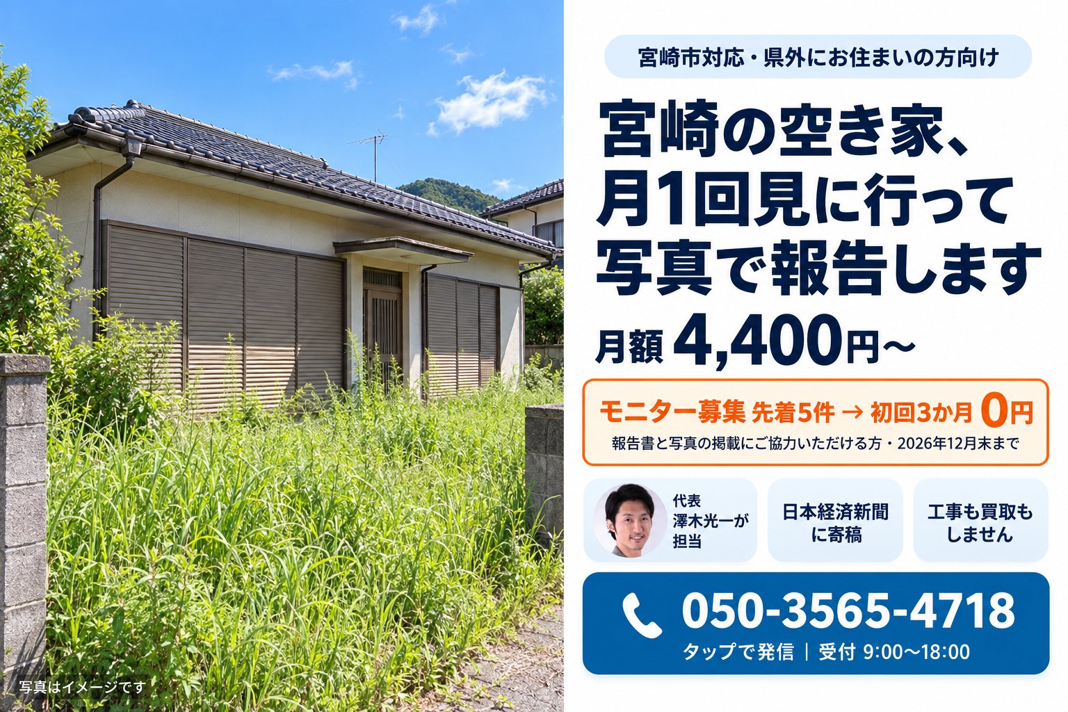 宮崎市対応・県外にお住まいの方向け。宮崎の空き家、月1回見に行って写真で報告します。月額 4,400円〜。モニター募集 先着5件 → 初回3か月 0円（報告書と写真の掲載にご協力いただける方・2026年12月末まで）。代表 澤木光一が担当・日本経済新聞に寄稿・工事も買取もしません。050-3565-4718 受付 9:00〜18:00
